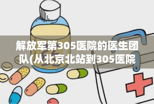 解放军第305医院的医生团队(从北京北站到305医院怎么走)