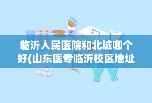 临沂人民医院和北城哪个好(山东医专临沂校区地址)