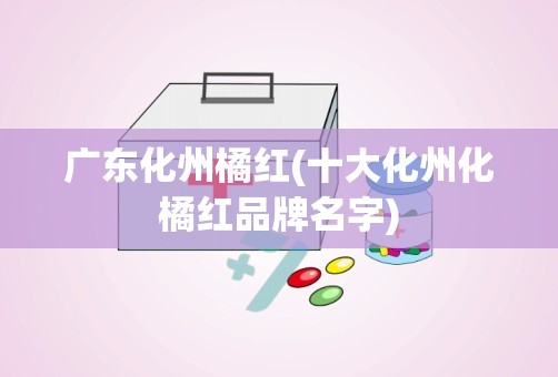 广东化州橘红(十大化州化橘红品牌名字)