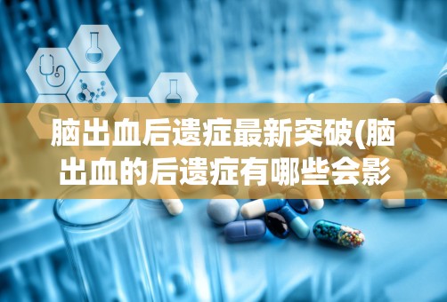 脑出血后遗症最新突破(脑出血的后遗症有哪些会影响生活自理吗)