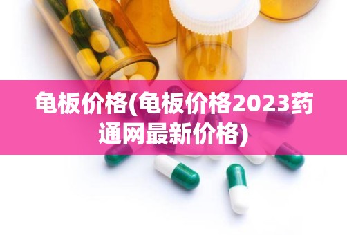 龟板价格(龟板价格2023药通网最新价格)