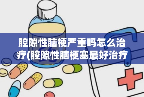 腔隙性脑梗严重吗怎么治疗(腔隙性脑梗塞最好治疗方法)