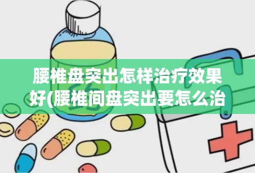 腰椎盘突出怎样治疗效果好(腰椎间盘突出要怎么治疗)