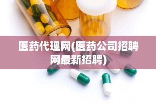 医药代理网(医药公司招聘网最新招聘)