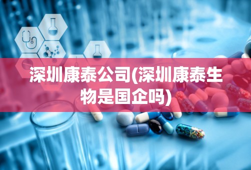 深圳康泰公司(深圳康泰生物是国企吗)