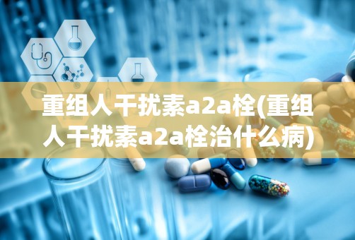 重组人干扰素a2a栓(重组人干扰素a2a栓治什么病)