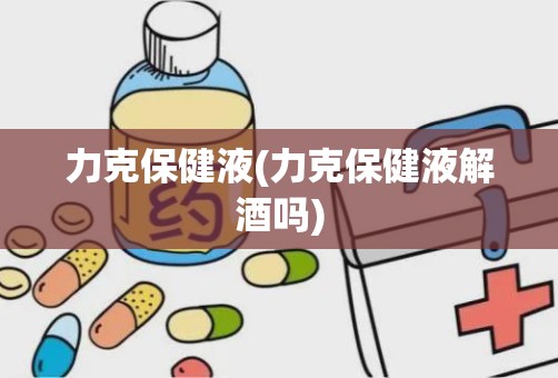 力克保健液(力克保健液解酒吗)