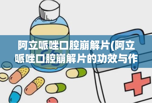 阿立哌唑口腔崩解片(阿立哌唑口腔崩解片的功效与作用)