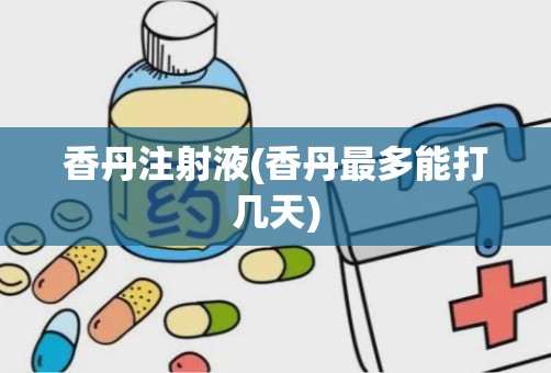 香丹注射液(香丹最多能打几天)