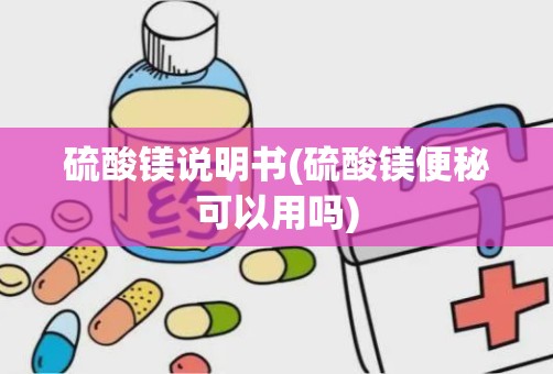 硫酸镁说明书(硫酸镁便秘可以用吗)