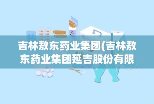 吉林敖东药业集团(吉林敖东药业集团延吉股份有限公司)