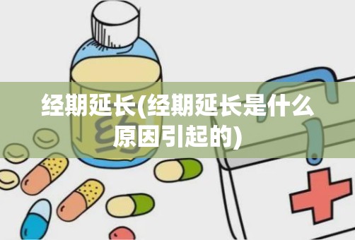 经期延长(经期延长是什么原因引起的)