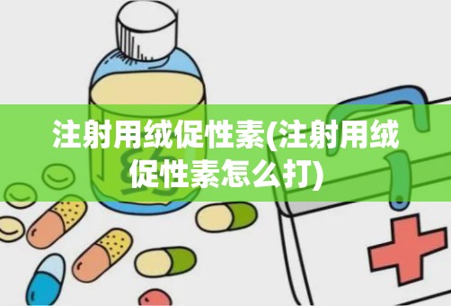 注射用绒促性素(注射用绒促性素怎么打)