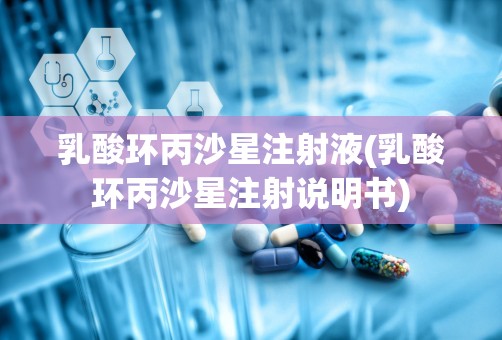 乳酸环丙沙星注射液(乳酸环丙沙星注射说明书)