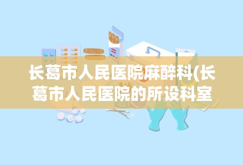 长葛市人民医院麻醉科(长葛市人民医院的所设科室)