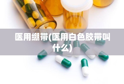 医用绷带(医用白色胶带叫什么)