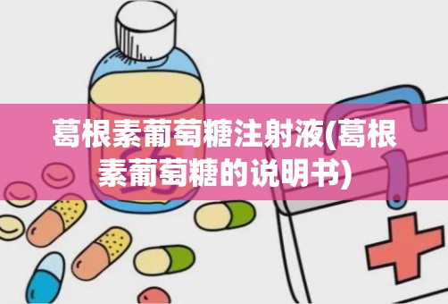 葛根素葡萄糖注射液(葛根素葡萄糖的说明书)