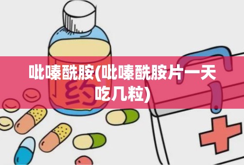 吡嗪酰胺(吡嗪酰胺片一天吃几粒)