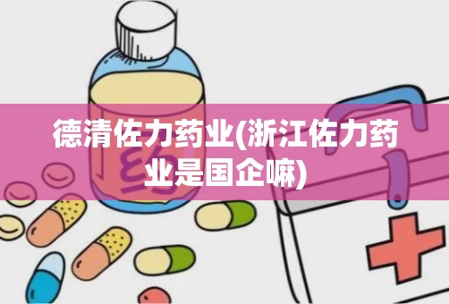 德清佐力药业(浙江佐力药业是国企嘛)