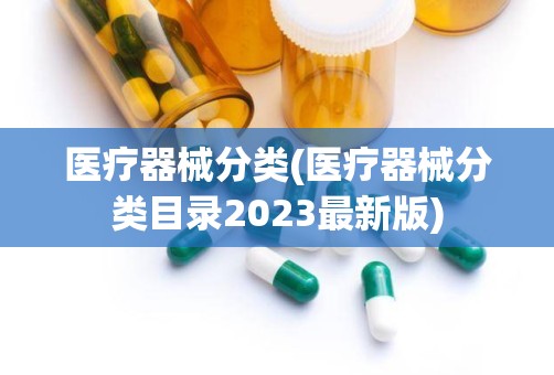 医疗器械分类(医疗器械分类目录2023最新版)