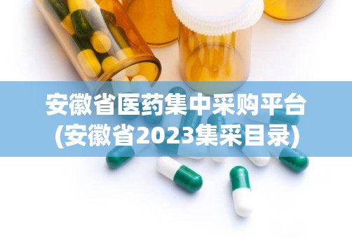 安徽省医药集中采购平台(安徽省2023集采目录)