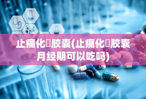 止痛化癓胶囊(止痛化癓胶囊月经期可以吃吗)