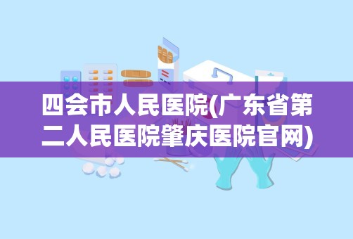 四会市人民医院(广东省第二人民医院肇庆医院官网)