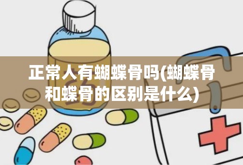 正常人有蝴蝶骨吗(蝴蝶骨和蝶骨的区别是什么)