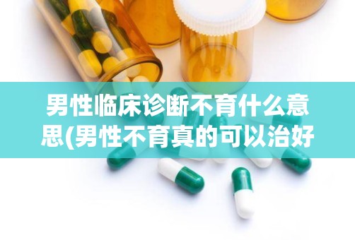 男性临床诊断不育什么意思(男性不育真的可以治好吗)