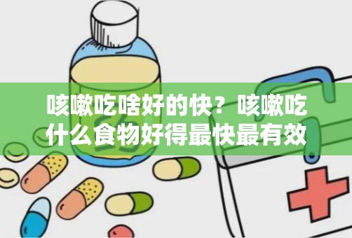 咳嗽吃啥好的快？咳嗽吃什么食物好得最快最有效