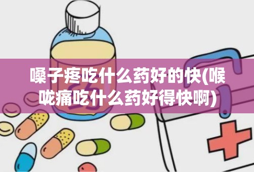 嗓子疼吃什么药好的快(喉咙痛吃什么药好得快啊)