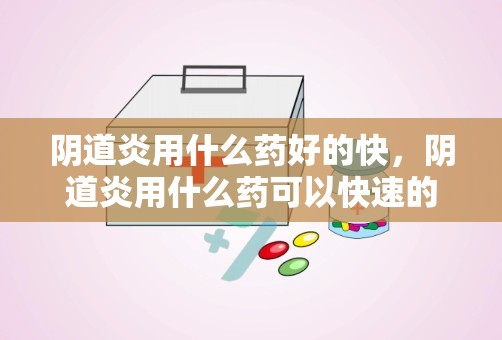 阴道炎用什么药好的快，阴道炎用什么药可以快速的好