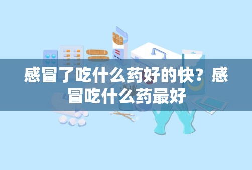 感冒了吃什么药好的快？感冒吃什么药最好