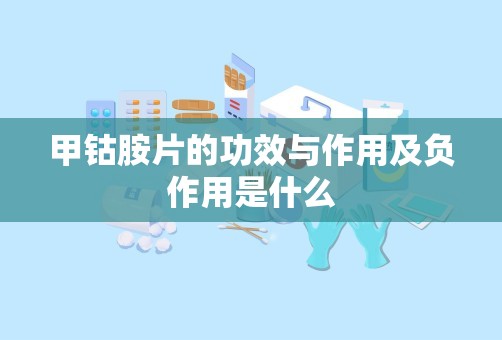 甲钴胺片的功效与作用及负作用是什么