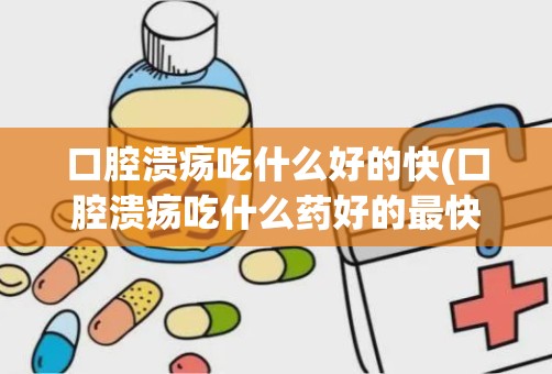 口腔溃疡吃什么好的快(口腔溃疡吃什么药好的最快)