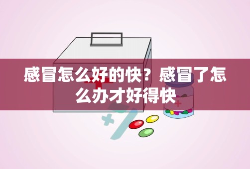 感冒怎么好的快？感冒了怎么办才好得快