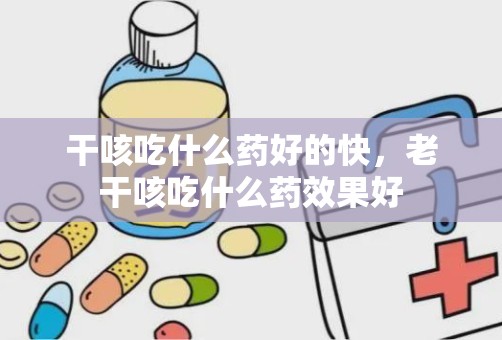 干咳吃什么药好的快，老干咳吃什么药效果好