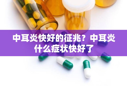 中耳炎快好的征兆？中耳炎什么症状快好了