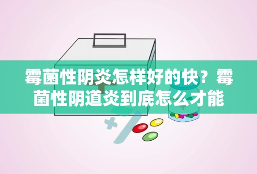 霉菌性阴炎怎样好的快？霉菌性阴道炎到底怎么才能根治