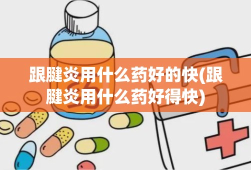 跟腱炎用什么药好的快(跟腱炎用什么药好得快)