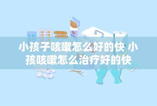 小孩子咳嗽怎么好的快 小孩咳嗽怎么治疗好的快