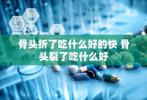 骨头折了吃什么好的快 骨头裂了吃什么好