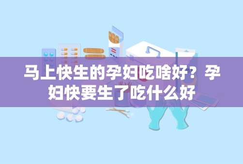 马上快生的孕妇吃啥好？孕妇快要生了吃什么好