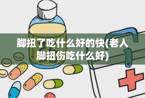 脚扭了吃什么好的快(老人脚扭伤吃什么好)