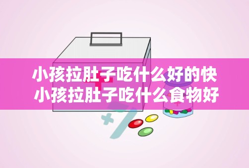 小孩拉肚子吃什么好的快 小孩拉肚子吃什么食物好的快