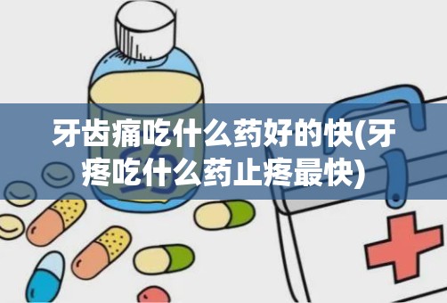 牙齿痛吃什么药好的快(牙疼吃什么药止疼最快)