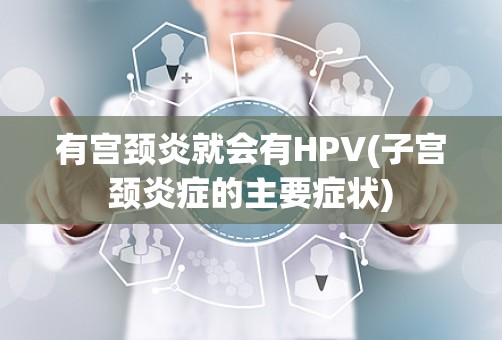 有宫颈炎就会有HPV(子宫颈炎症的主要症状)