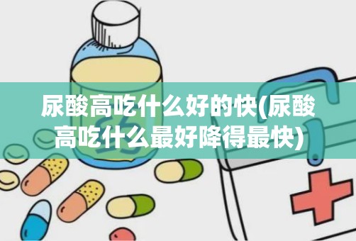 尿酸高吃什么好的快(尿酸高吃什么最好降得最快)