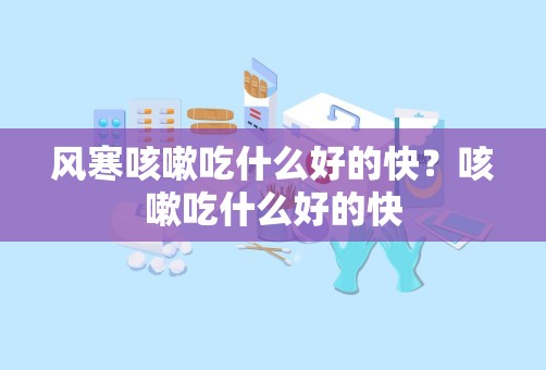 风寒咳嗽吃什么好的快？咳嗽吃什么好的快