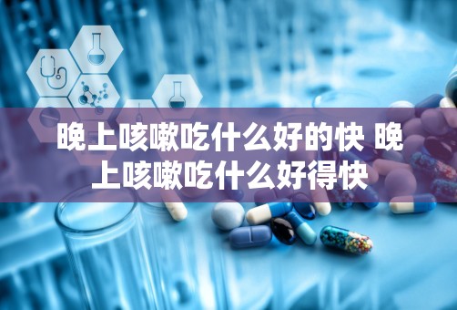 晚上咳嗽吃什么好的快 晚上咳嗽吃什么好得快